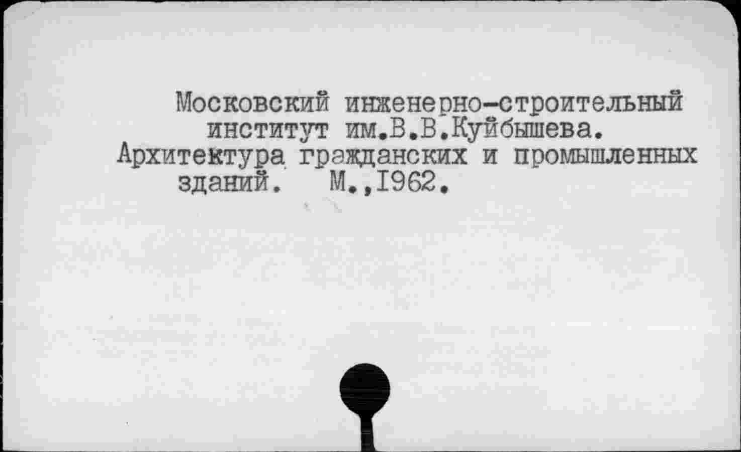 ﻿Московский инженерно-строительный институт им.В.В.Куйбышева.
Архитектура гражданских и промышленных зданий. М.,1962.